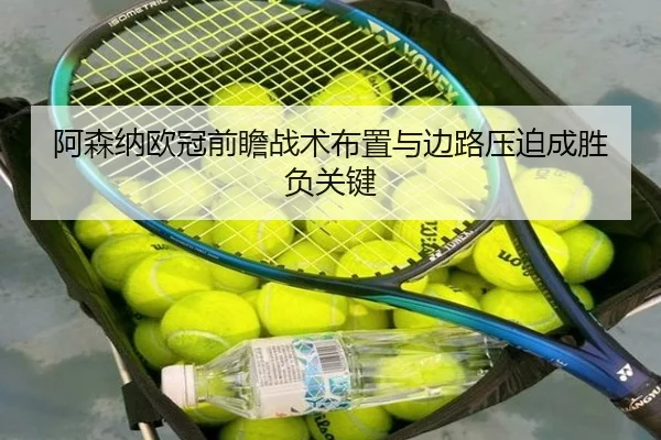 阿森纳欧冠前瞻战术布置与边路压迫成胜负关键